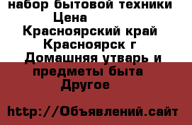 набор бытовой техники › Цена ­ 3 000 - Красноярский край, Красноярск г. Домашняя утварь и предметы быта » Другое   